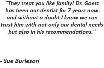 "They treat you like family! Dr. Goetz has been our dentist for 7 years now and without a doubt I know we can trust him with not only our dental needs but also in his recommendations." - Sue Burleson