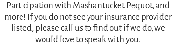 Participation with Mashantucket Pequot, and more! If you do not see your insurance provider listed, please call us to find out if we do, we would love to speak with you.